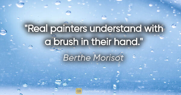 Berthe Morisot quote: "Real painters understand with a brush in their hand."