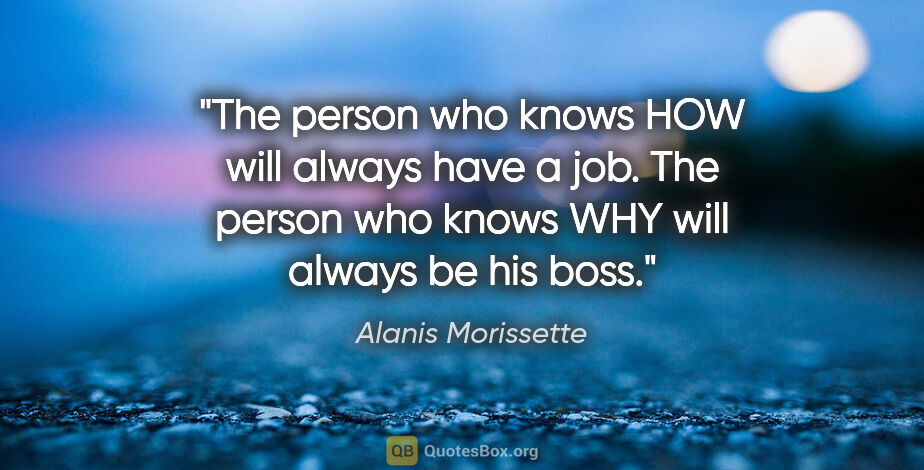 Alanis Morissette quote: "The person who knows HOW will always have a job. The person..."