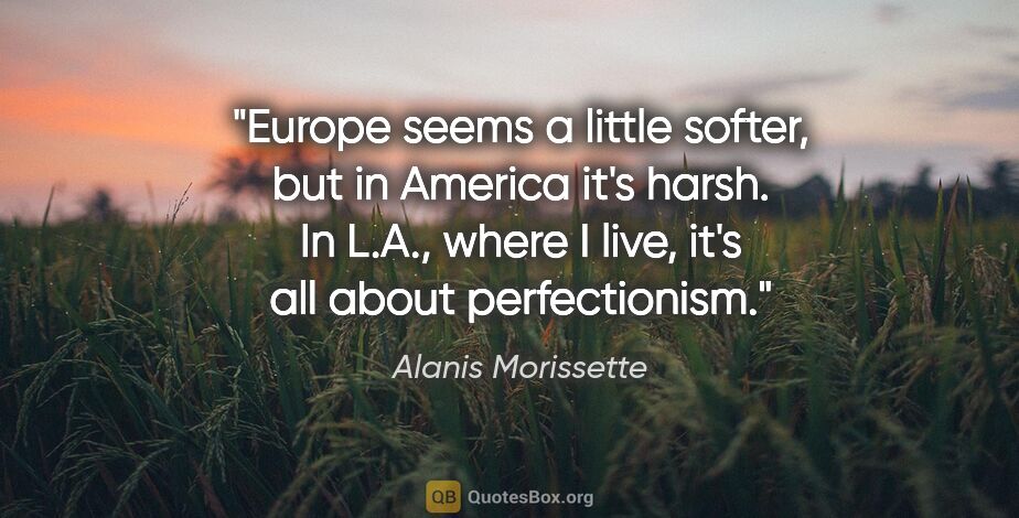 Alanis Morissette quote: "Europe seems a little softer, but in America it's harsh. In..."