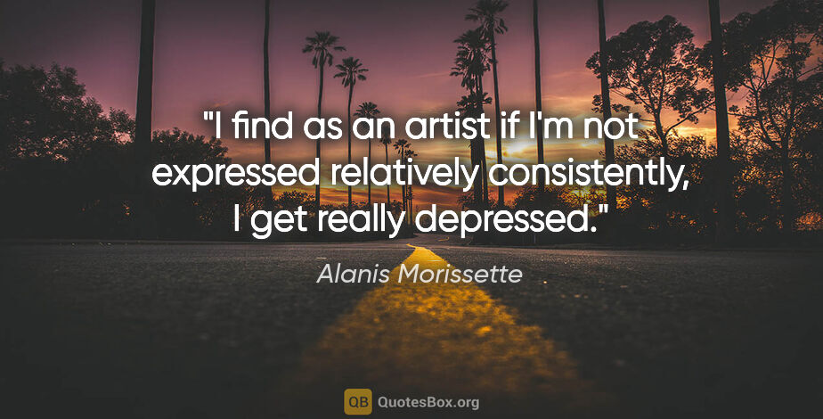 Alanis Morissette quote: "I find as an artist if I'm not expressed relatively..."