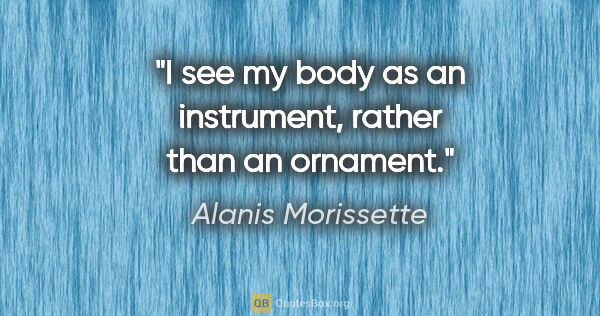 Alanis Morissette quote: "I see my body as an instrument, rather than an ornament."