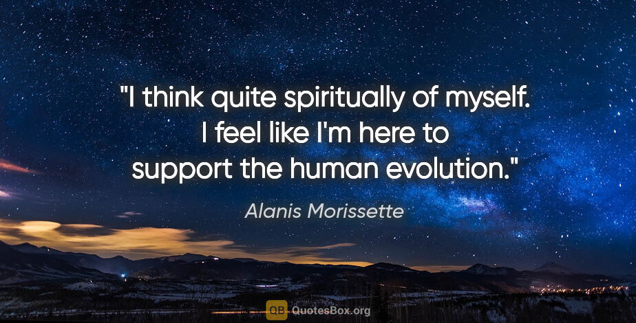 Alanis Morissette quote: "I think quite spiritually of myself. I feel like I'm here to..."
