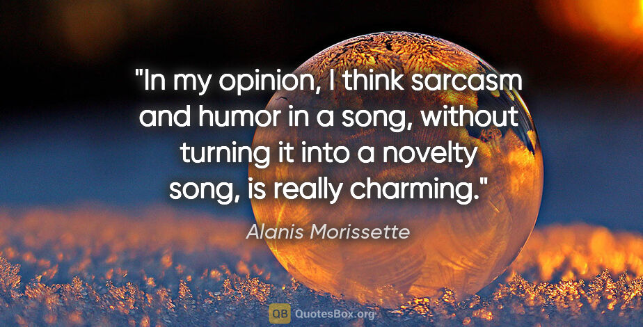 Alanis Morissette quote: "In my opinion, I think sarcasm and humor in a song, without..."