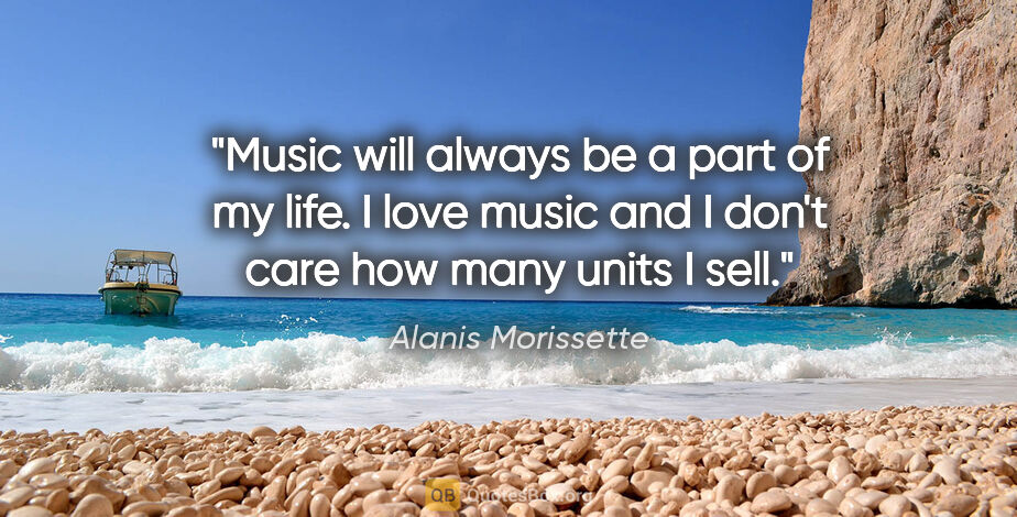 Alanis Morissette quote: "Music will always be a part of my life. I love music and I..."