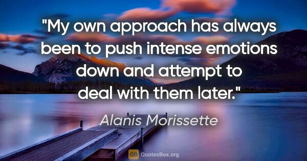 Alanis Morissette quote: "My own approach has always been to push intense emotions down..."