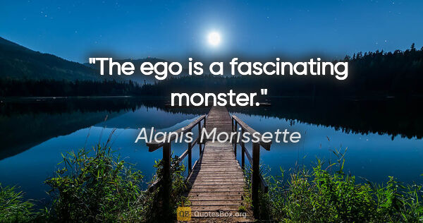 Alanis Morissette quote: "The ego is a fascinating monster."