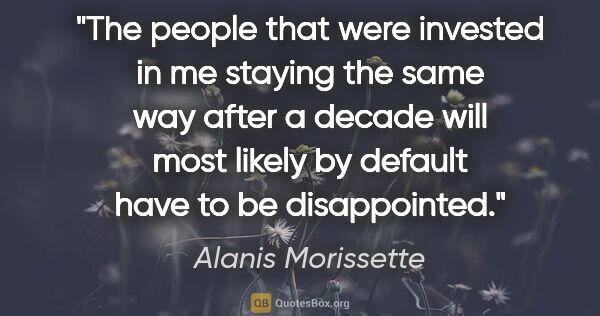 Alanis Morissette quote: "The people that were invested in me staying the same way after..."