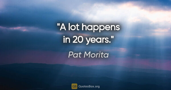 Pat Morita quote: "A lot happens in 20 years."