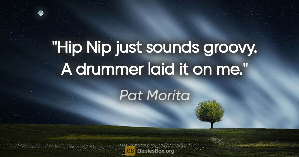 Pat Morita quote: "Hip Nip just sounds groovy. A drummer laid it on me."