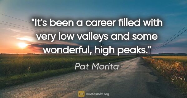 Pat Morita quote: "It's been a career filled with very low valleys and some..."