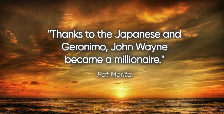 Pat Morita quote: "Thanks to the Japanese and Geronimo, John Wayne became a..."