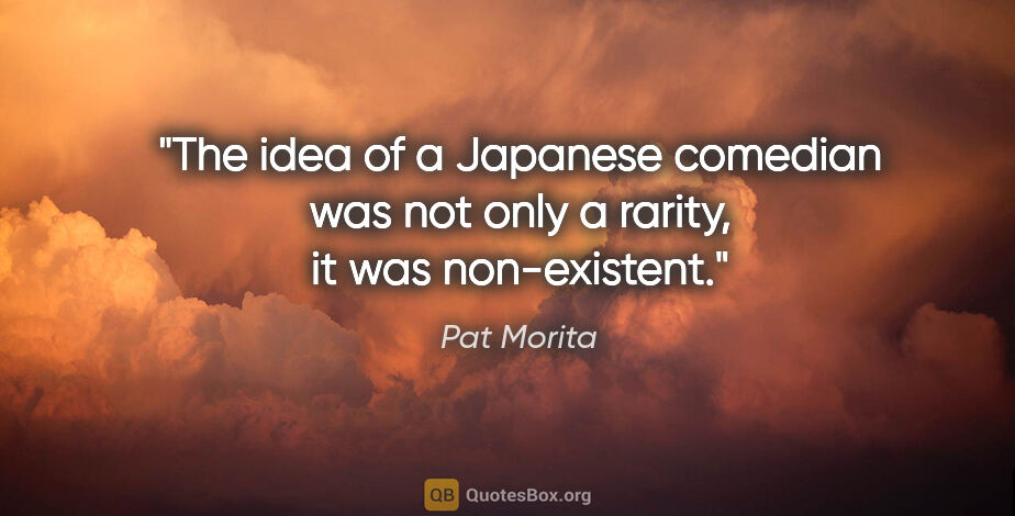 Pat Morita quote: "The idea of a Japanese comedian was not only a rarity, it was..."