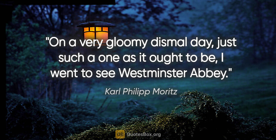 Karl Philipp Moritz quote: "On a very gloomy dismal day, just such a one as it ought to..."