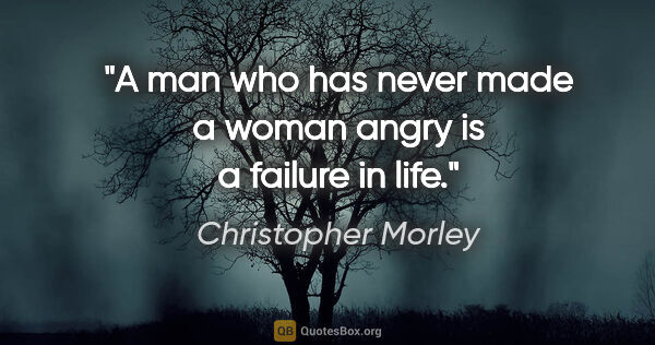 Christopher Morley quote: "A man who has never made a woman angry is a failure in life."