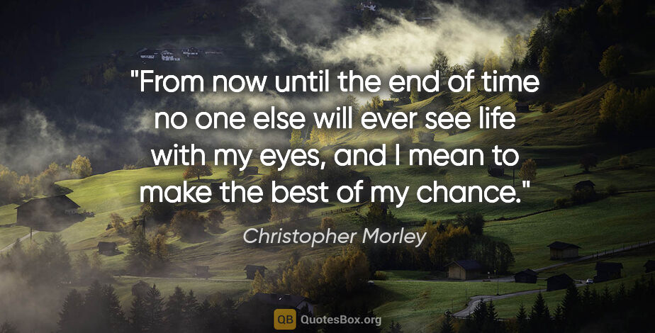 Christopher Morley quote: "From now until the end of time no one else will ever see life..."