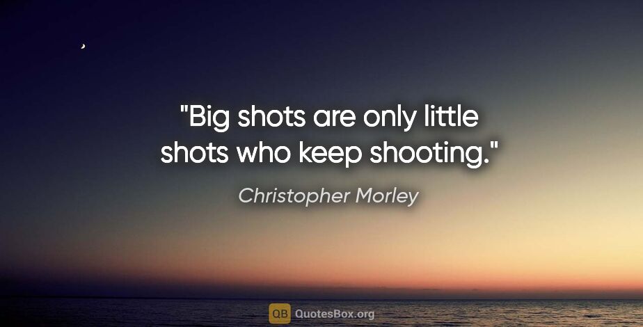 Christopher Morley quote: "Big shots are only little shots who keep shooting."