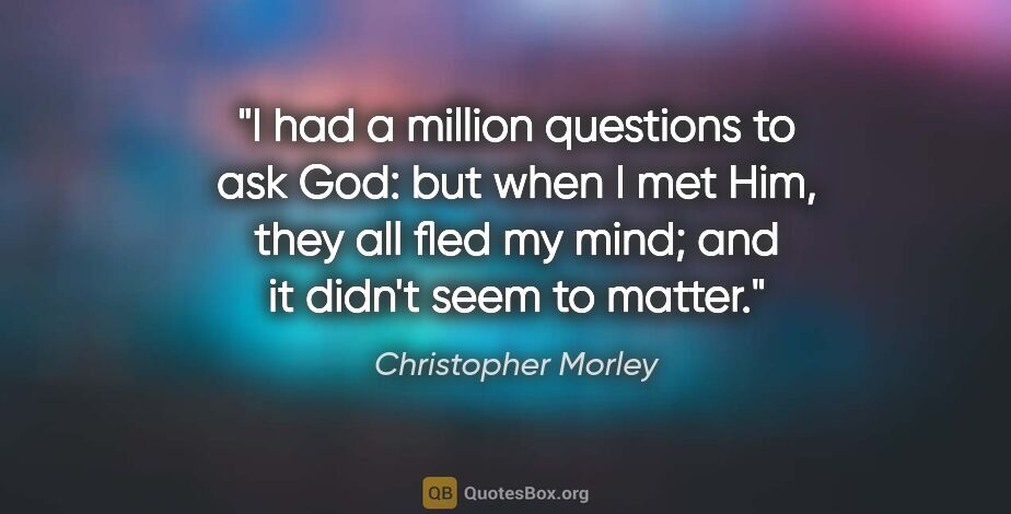 Christopher Morley quote: "I had a million questions to ask God: but when I met Him, they..."