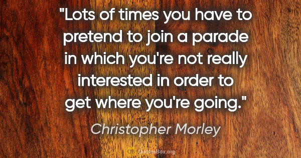 Christopher Morley quote: "Lots of times you have to pretend to join a parade in which..."