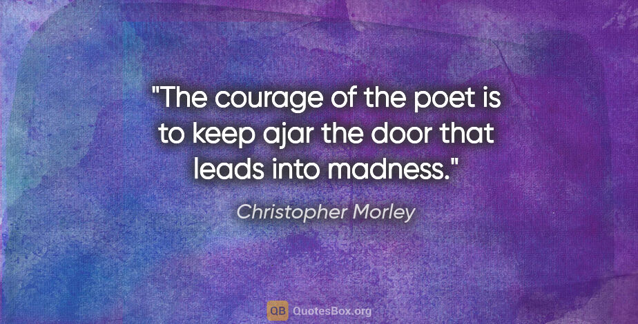 Christopher Morley quote: "The courage of the poet is to keep ajar the door that leads..."