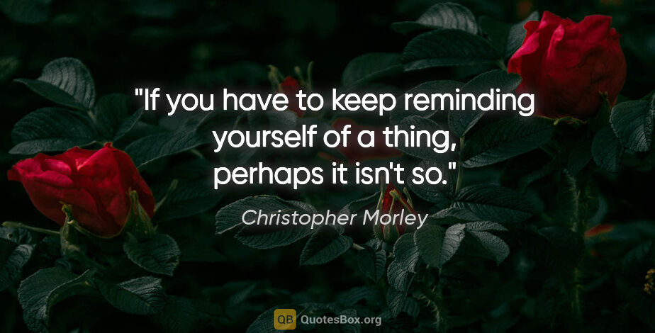 Christopher Morley quote: "If you have to keep reminding yourself of a thing, perhaps it..."