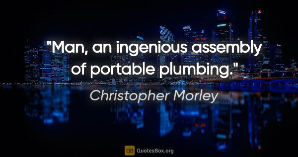 Christopher Morley quote: "Man, an ingenious assembly of portable plumbing."