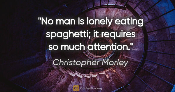 Christopher Morley quote: "No man is lonely eating spaghetti; it requires so much attention."