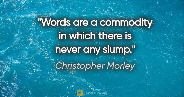 Christopher Morley quote: "Words are a commodity in which there is never any slump."