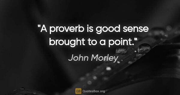 John Morley quote: "A proverb is good sense brought to a point."