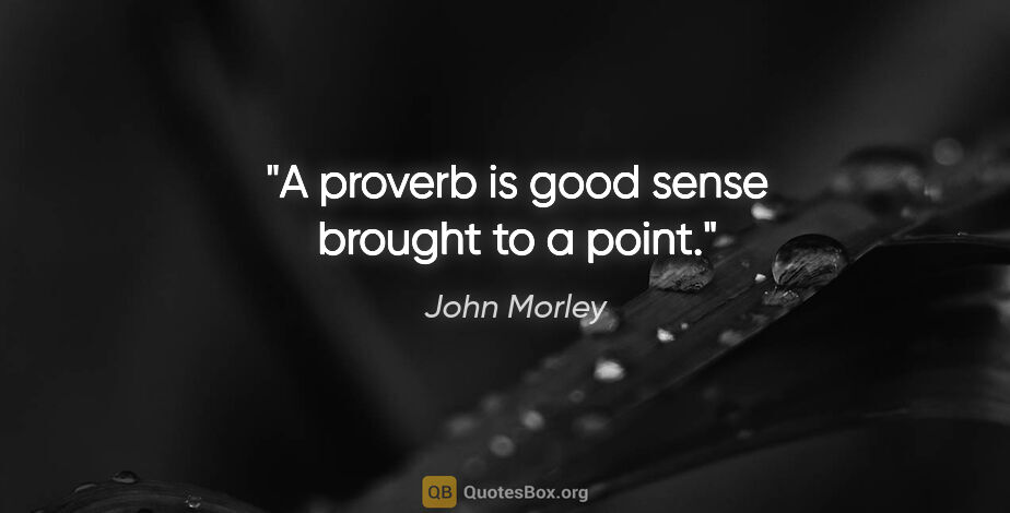 John Morley quote: "A proverb is good sense brought to a point."