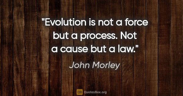 John Morley quote: "Evolution is not a force but a process. Not a cause but a law."