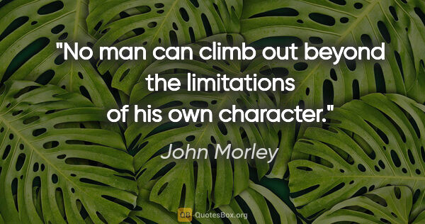 John Morley quote: "No man can climb out beyond the limitations of his own character."