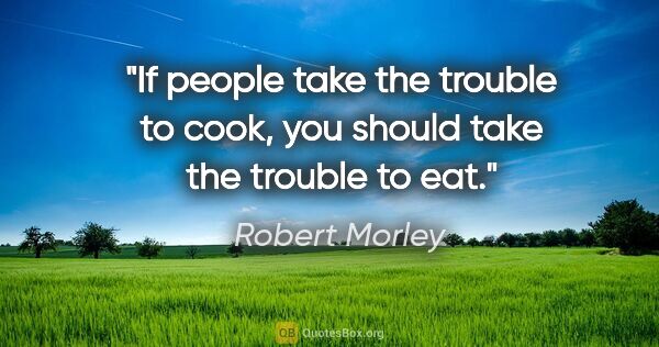 Robert Morley quote: "If people take the trouble to cook, you should take the..."