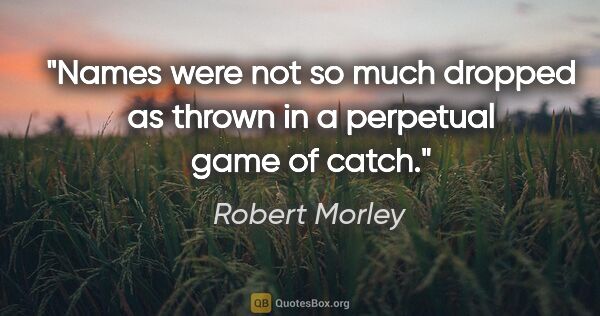 Robert Morley quote: "Names were not so much dropped as thrown in a perpetual game..."
