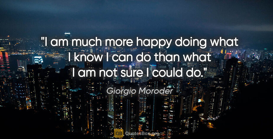 Giorgio Moroder quote: "I am much more happy doing what I know I can do than what I am..."