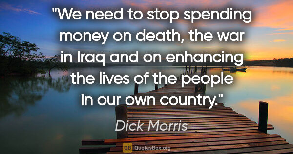 Dick Morris quote: "We need to stop spending money on death, the war in Iraq and..."