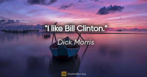 Dick Morris quote: "I like Bill Clinton."