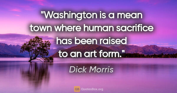 Dick Morris quote: "Washington is a mean town where human sacrifice has been..."