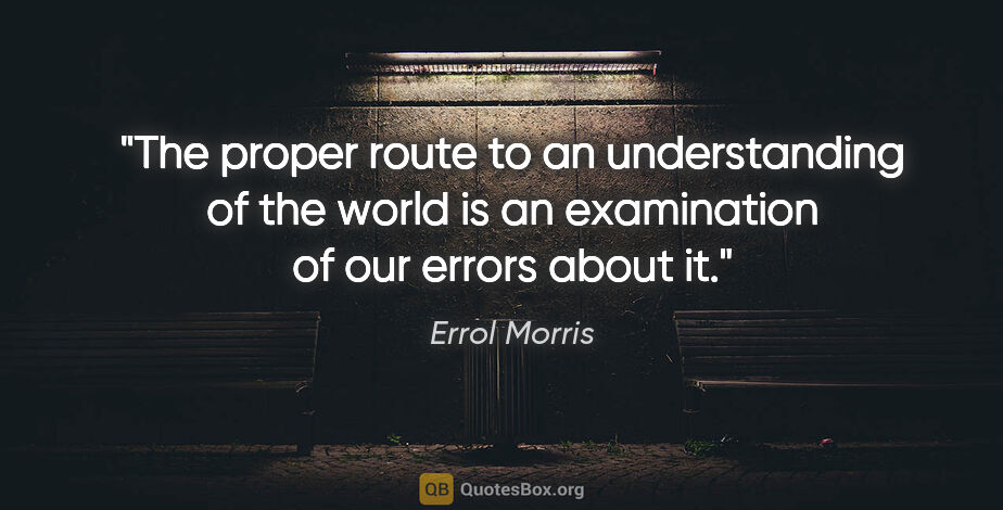 Errol Morris quote: "The proper route to an understanding of the world is an..."