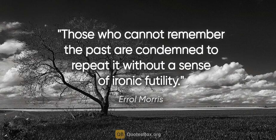 Errol Morris quote: "Those who cannot remember the past are condemned to repeat it..."