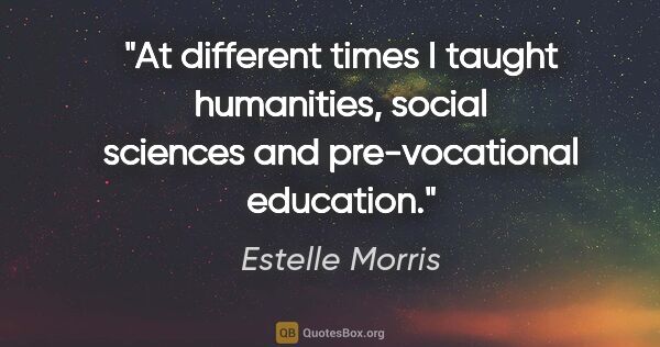 Estelle Morris quote: "At different times I taught humanities, social sciences and..."