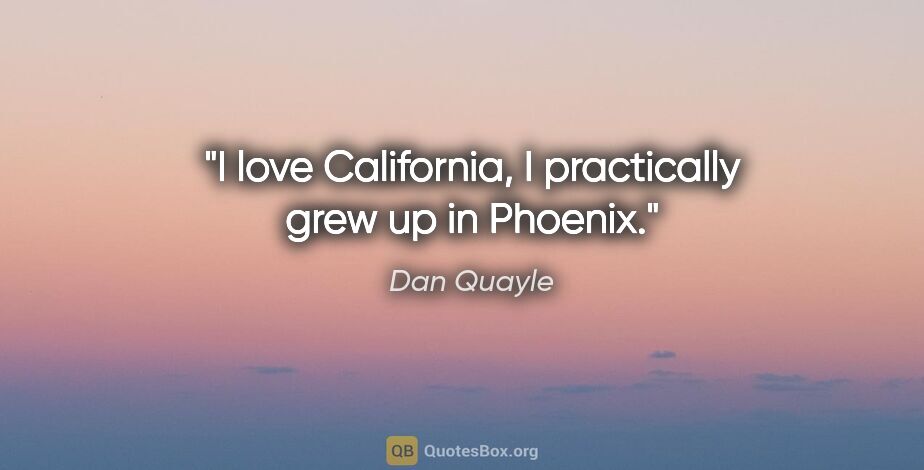 Dan Quayle quote: "I love California, I practically grew up in Phoenix."