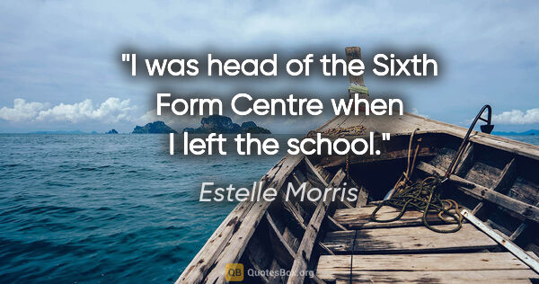 Estelle Morris quote: "I was head of the Sixth Form Centre when I left the school."