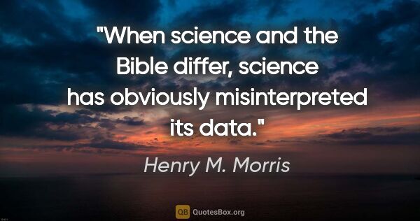 Henry M. Morris quote: "When science and the Bible differ, science has obviously..."