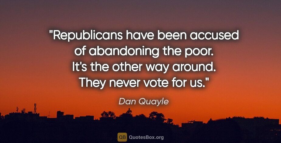 Dan Quayle quote: "Republicans have been accused of abandoning the poor. It's the..."