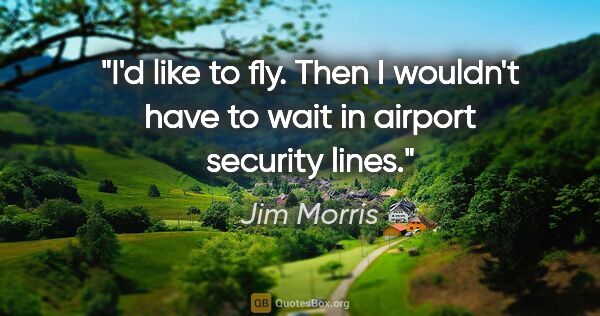 Jim Morris quote: "I'd like to fly. Then I wouldn't have to wait in airport..."