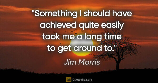 Jim Morris quote: "Something I should have achieved quite easily took me a long..."