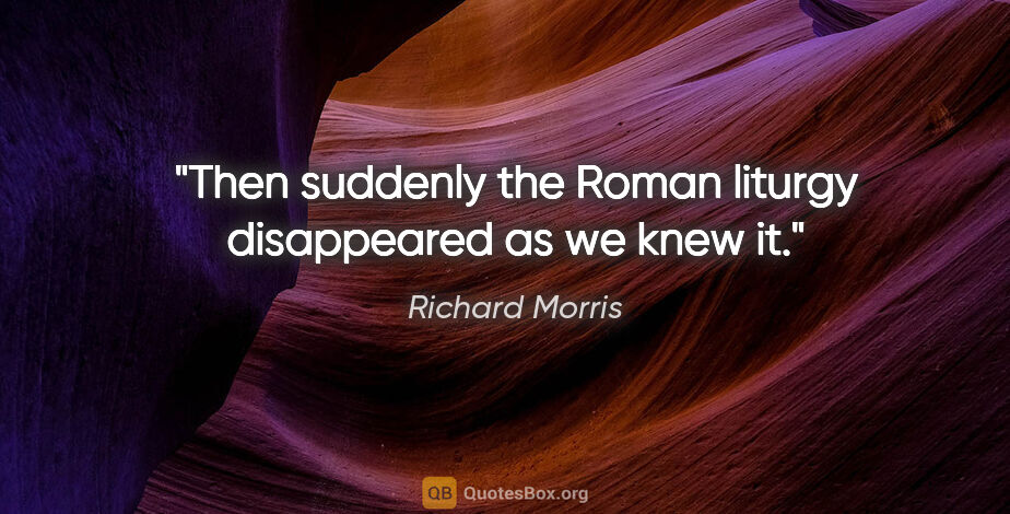 Richard Morris quote: "Then suddenly the Roman liturgy disappeared as we knew it."