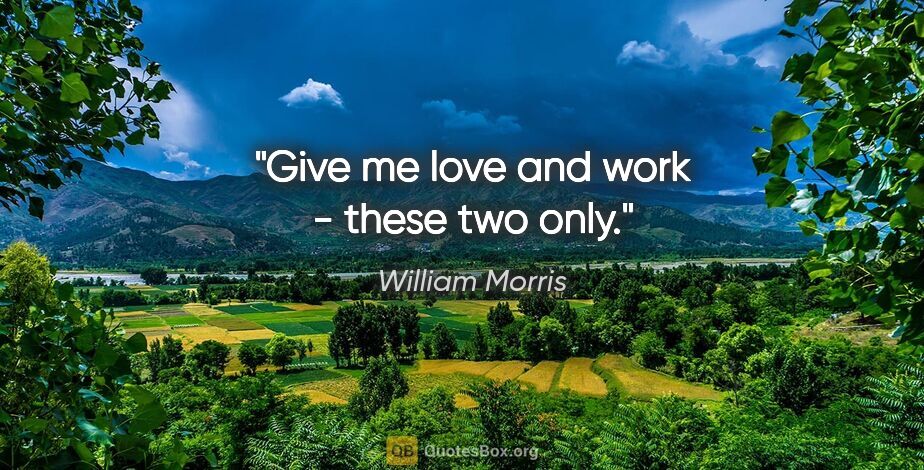 William Morris quote: "Give me love and work - these two only."