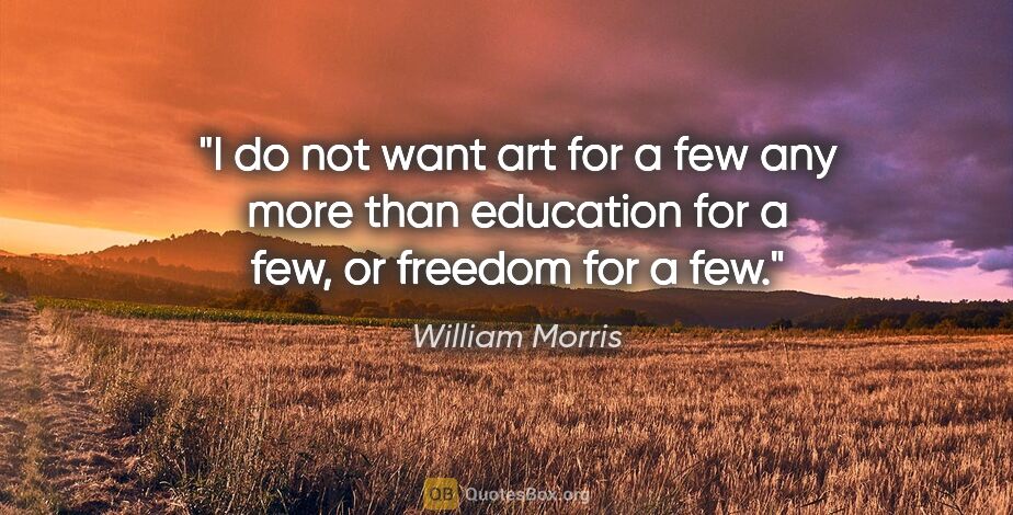 William Morris quote: "I do not want art for a few any more than education for a few,..."
