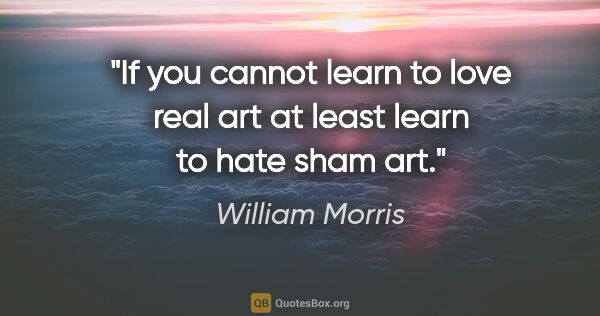 William Morris quote: "If you cannot learn to love real art at least learn to hate..."